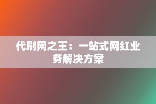 代刷网之王：一站式网红业务解决方案