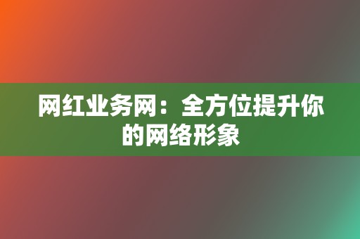 网红业务网:全方位提升你的网络形象 第2张 网红业务网:全方位提升你的网络形象 第2张