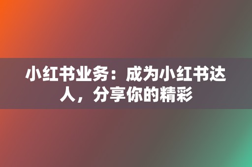 小红书业务:成为小红书达人,分享你的精彩 第2张 小红书业务:成为小红书达人,分享你的精彩 第2张