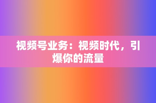 视频号业务:视频时代,引爆你的流量 第2张 视频号业务:视频时代,引爆你的流量 第2张