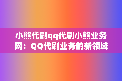 小熊代刷qq代刷小熊业务网:QQ代刷业务的新领域 第2张 小熊代刷qq代刷小熊业务网:QQ代刷业务的新领域 第2张