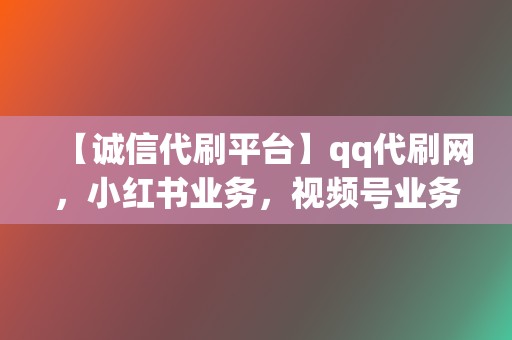 【诚信代刷平台】qq代刷网,小红书业务,视频号业务,超诚信服务 第2张 【诚信代刷平台】qq代刷网,小红书业务,视频号业务,超诚信服务 第2张