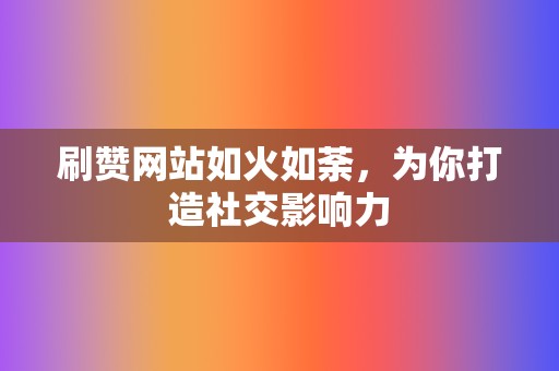 刷赞网站如火如荼,为你打造社交影响力 第2张 刷赞网站如火如荼,为你打造社交影响力 第2张