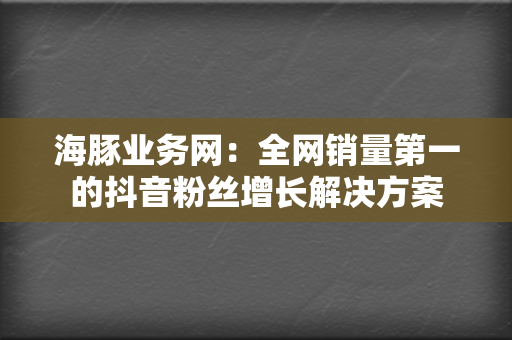 海豚业务网:全网销量第一的抖音粉丝增长解决方案 第2张 海豚业务网:全网销量第一的抖音粉丝增长解决方案 第2张