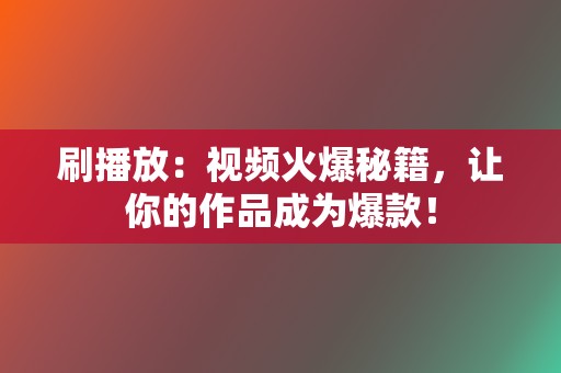 刷播放:视频火爆秘籍,让你的作品成为爆款! 第2张 刷播放:视频火爆秘籍,让你的作品成为爆款! 第2张