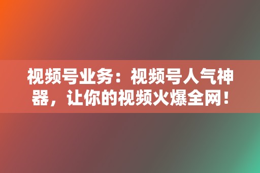 视频号业务:视频号人气神器,让你的视频火爆全网! 第2张 视频号业务:视频号人气神器,让你的视频火爆全网! 第2张