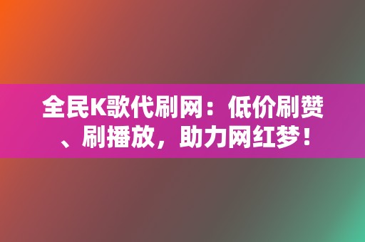 全民K歌代刷网:低价刷赞、刷播放,助力网红梦! 第2张 全民K歌代刷网:低价刷赞、刷播放,助力网红梦! 第2张