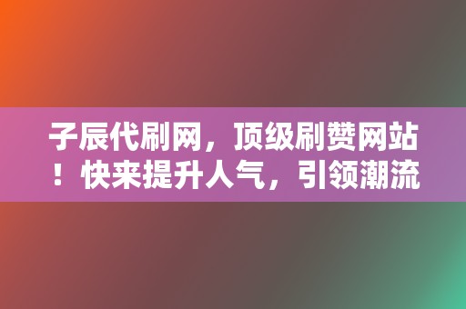 子辰代刷网,顶级刷赞网站!快来提升人气,引领潮流 第2张 子辰代刷网,顶级刷赞网站!快来提升人气,引领潮流 第2张