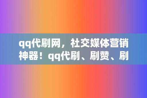 qq代刷网，社交媒体营销神器！qq代刷、刷赞、刷播放，一站式解决