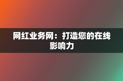 网红业务网:打造您的在线影响力 第2张 网红业务网:打造您的在线影响力 第2张
