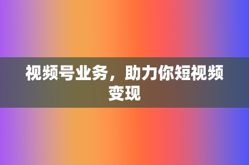 视频号业务，助力你短视频变现  第2张