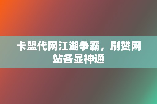卡盟代网江湖争霸,刷赞网站各显神通 第2张 卡盟代网江湖争霸,刷赞网站各显神通 第2张