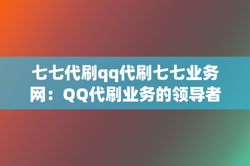 七七代刷qq代刷七七业务网:QQ代刷业务的领导者 第2张 七七代刷qq代刷七七业务网:QQ代刷业务的领导者 第2张