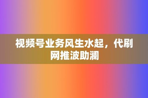 视频号业务风生水起,代刷网推波助澜 第2张 视频号业务风生水起,代刷网推波助澜 第2张