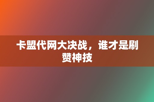 卡盟代网大决战,谁才是刷赞神技 第2张 卡盟代网大决战,谁才是刷赞神技 第2张
