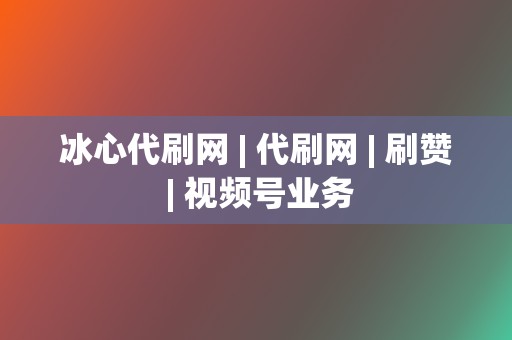 冰心代刷网 | 代刷网 刷赞 视频号业务 第2张 冰心代刷网 | 代刷网 刷赞 视频号业务 第2张