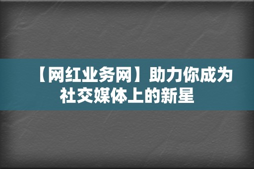 【网红业务网】助力你成为社交媒体上的新星 第2张 【网红业务网】助力你成为社交媒体上的新星 第2张