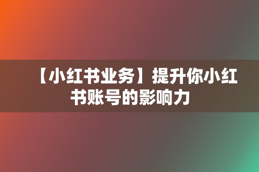 【小红书业务】提升你小红书账号的影响力 第2张 【小红书业务】提升你小红书账号的影响力 第2张