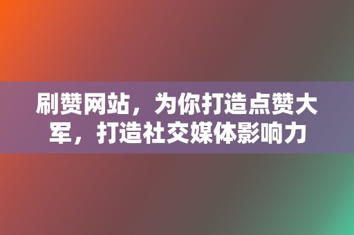 刷赞网站,为你打造点赞大军,打造社交媒体影响力 第2张 刷赞网站,为你打造点赞大军,打造社交媒体影响力 第2张