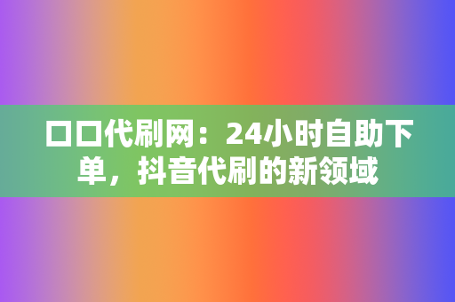 口口代刷网:24小时自助下单,抖音代刷的新领域 第2张 口口代刷网:24小时自助下单,抖音代刷的新领域 第2张