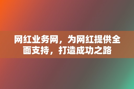 网红业务网,为网红提供全面支持,打造成功之路 第2张 网红业务网,为网红提供全面支持,打造成功之路 第2张