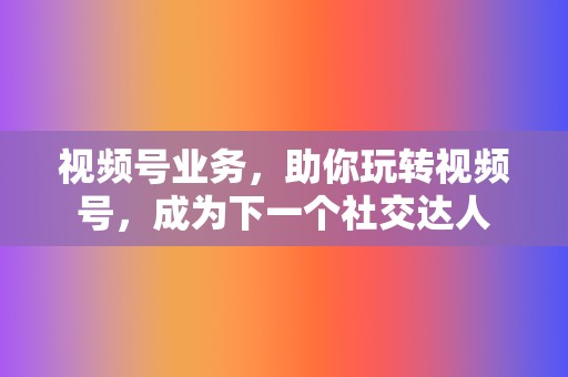 视频号业务,助你玩转视频号,成为下一个社交达人 第2张 视频号业务,助你玩转视频号,成为下一个社交达人 第2张