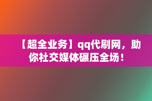 【超全业务】qq代刷网,助你社交媒体碾压全场! 第2张 【超全业务】qq代刷网,助你社交媒体碾压全场! 第2张