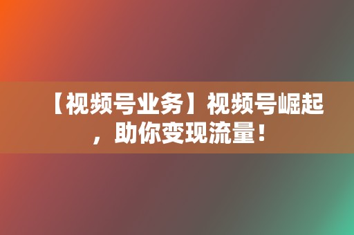 【视频号业务】视频号崛起,助你变现流量! 第2张 【视频号业务】视频号崛起,助你变现流量! 第2张