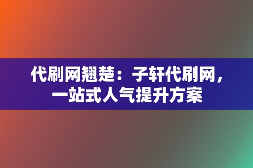 代刷网翘楚:子轩代刷网,一站式人气提升方案 第2张 代刷网翘楚:子轩代刷网,一站式人气提升方案 第2张