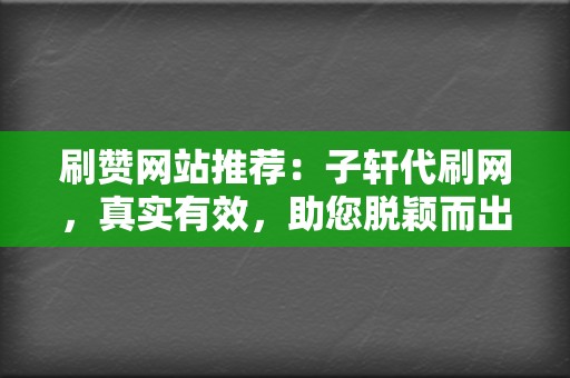 刷赞网站推荐:子轩代刷网,真实有效,助您脱颖而出 第2张 刷赞网站推荐:子轩代刷网,真实有效,助您脱颖而出 第2张