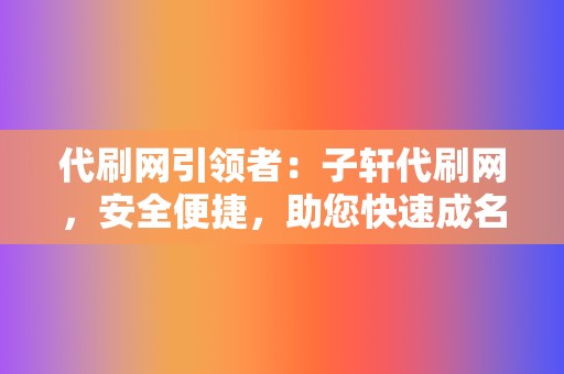 代刷网引领者:子轩代刷网,安全便捷,助您快速成名 第2张 代刷网引领者:子轩代刷网,安全便捷,助您快速成名 第2张
