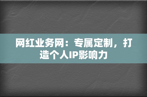 网红业务网:专属定制,打造个人IP影响力 第2张 网红业务网:专属定制,打造个人IP影响力 第2张
