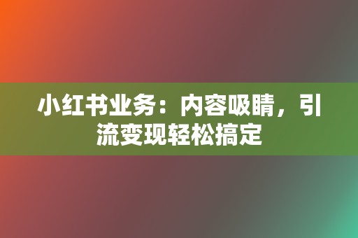 小红书业务:内容吸睛,引流变现轻松搞定 第2张 小红书业务:内容吸睛,引流变现轻松搞定 第2张