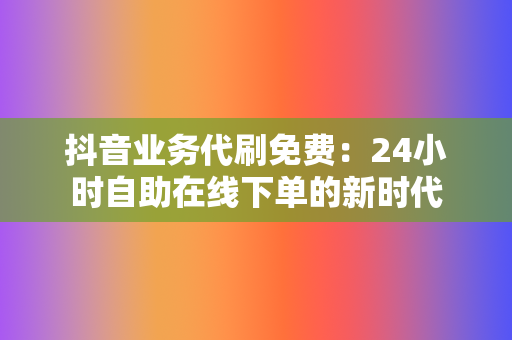 抖音业务代刷免费:24小时自助在线下单的新时代 第2张 抖音业务代刷免费:24小时自助在线下单的新时代 第2张