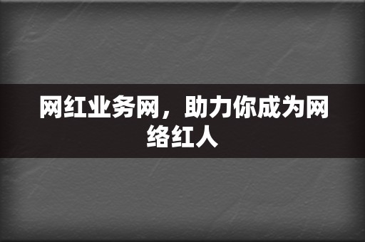 网红业务网,助力你成为网络红人 第2张 网红业务网,助力你成为网络红人 第2张