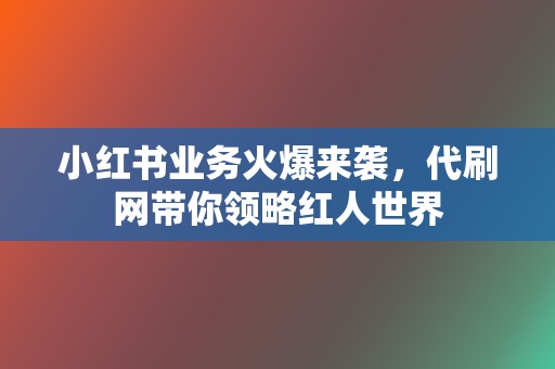 小红书业务火爆来袭,代刷网带你领略红人世界 第2张 小红书业务火爆来袭,代刷网带你领略红人世界 第2张