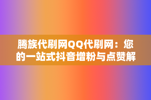 腾族代刷网QQ代刷网:您的一站式抖音增粉与点赞解决方案 第2张 腾族代刷网QQ代刷网:您的一站式抖音增粉与点赞解决方案 第2张