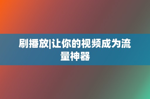 刷播放|让你的视频成为流量神器  第2张