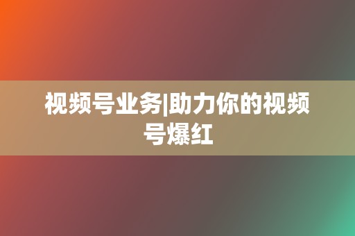视频号业务|助力你的视频号爆红 第2张 视频号业务|助力你的视频号爆红 第2张