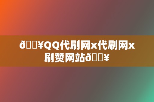 🔥QQ代刷网x代刷网x刷赞网站🔥 第2张 🔥QQ代刷网x代刷网x刷赞网站🔥 第2张