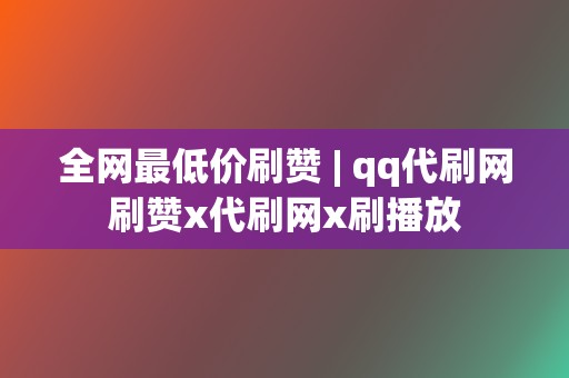 全网最低价刷赞 | qq代刷网刷赞x代刷网x刷播放 第2张 全网最低价刷赞 | qq代刷网刷赞x代刷网x刷播放 第2张