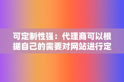 可定制性强：代理商可以根据自己的需要对网站进行定制，包括网站界面、功能和服务。  第2张