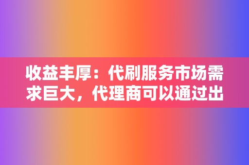 收益丰厚:代刷服务市场需求巨大,代理商可以通过出售代刷服务获得可观的收入。 第2张 收益丰厚:代刷服务市场需求巨大,代理商可以通过出售代刷服务获得可观的收入。 第2张