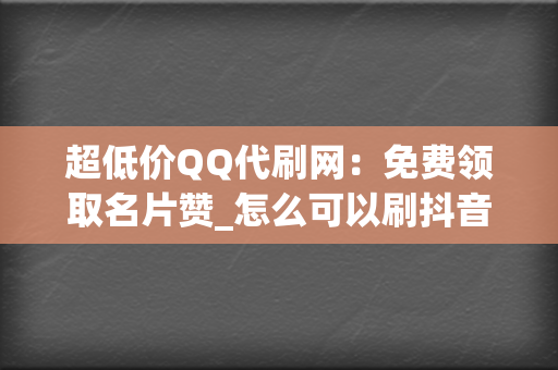 超低价QQ代刷网:免费领取名片赞_怎么可以刷抖音点赞免费 第2张 超低价QQ代刷网:免费领取名片赞_怎么可以刷抖音点赞免费 第2张