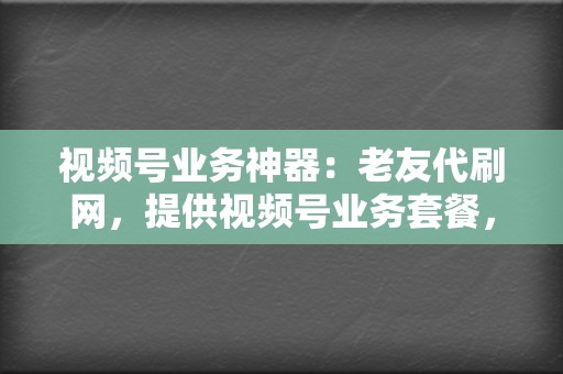 视频号业务神器:老友代刷网,提供视频号业务套餐,快速积累粉丝,提升视频播放量,助力你打造爆款视频 第2张 视频号业务神器:老友代刷网,提供视频号业务套餐,快速积累粉丝,提升视频播放量,助力你打造爆款视频 第2张