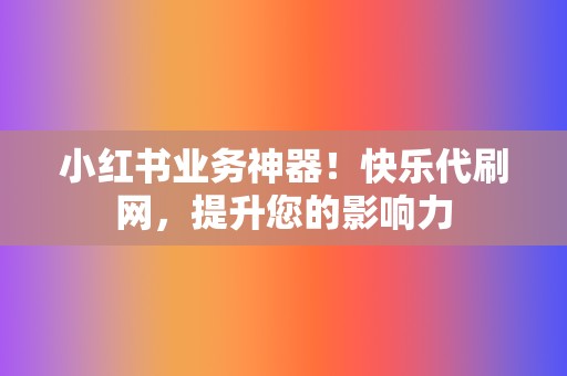 小红书业务神器！快乐代刷网，提升您的影响力  第2张