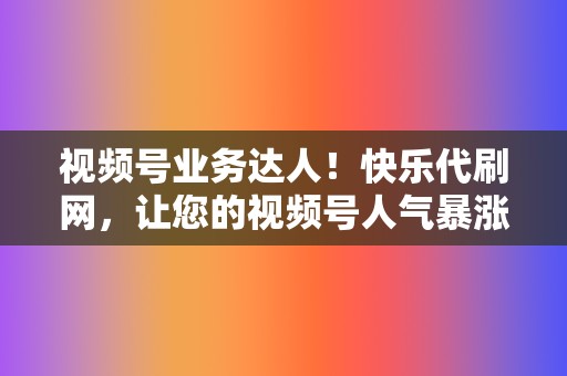 视频号业务达人!快乐代刷网,让您的视频号人气暴涨 第2张 视频号业务达人!快乐代刷网,让您的视频号人气暴涨 第2张