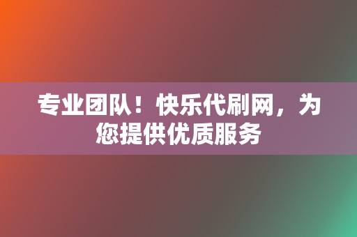 专业团队!快乐代刷网,为您提供优质服务 第2张 专业团队!快乐代刷网,为您提供优质服务 第2张