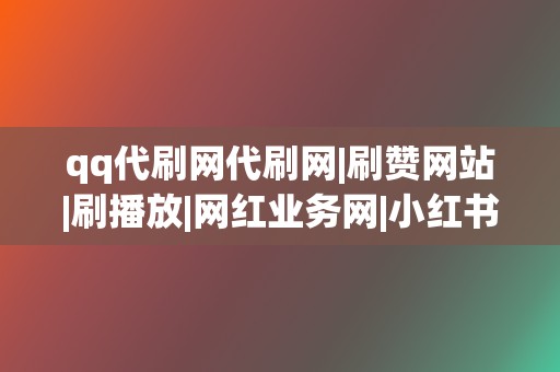qq代刷网代刷网|刷赞网站|刷播放|网红业务网|小红书业务|视频号业务 第2张 qq代刷网代刷网|刷赞网站|刷播放|网红业务网|小红书业务|视频号业务 第2张