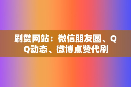 刷赞网站：微信朋友圈、QQ动态、微博点赞代刷